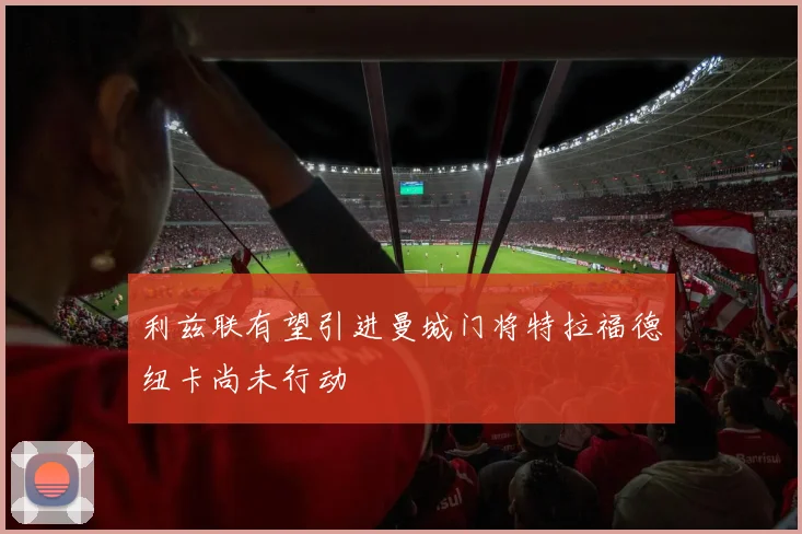 利兹联有望引进曼城门将特拉福德纽卡尚未行动