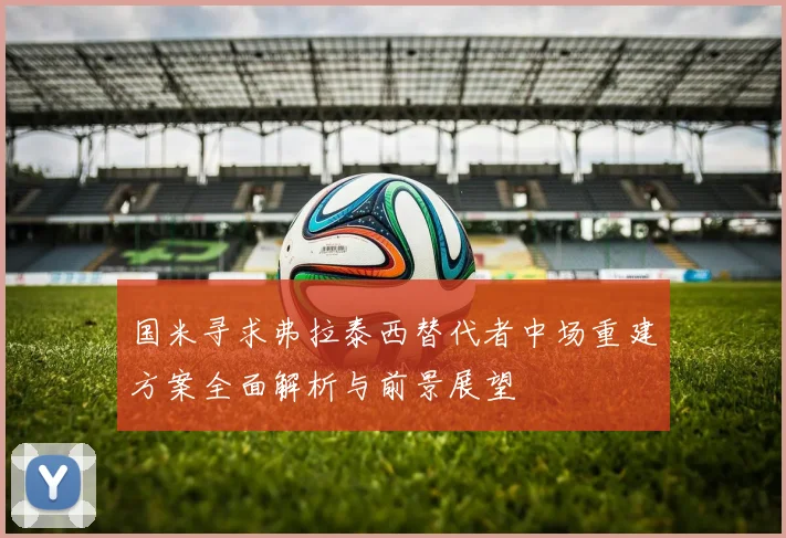 国米寻求弗拉泰西替代者中场重建方案全面解析与前景展望