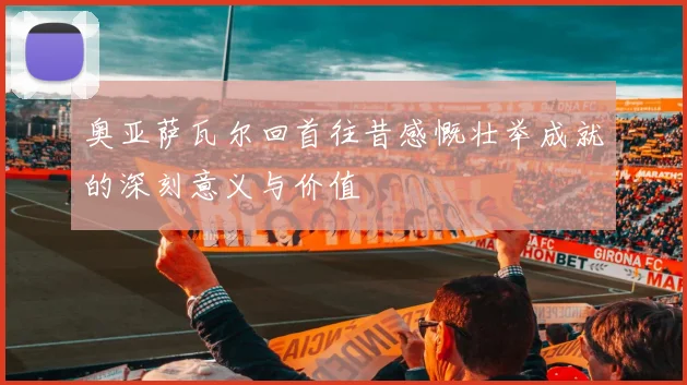 奥亚萨瓦尔回首往昔感慨壮举成就的深刻意义与价值