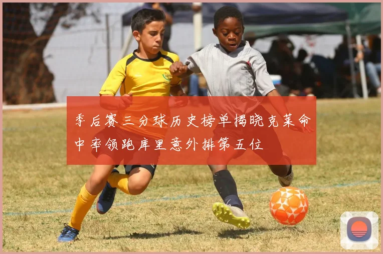 季后赛三分球历史榜单揭晓克莱命中率领跑库里意外排第五位