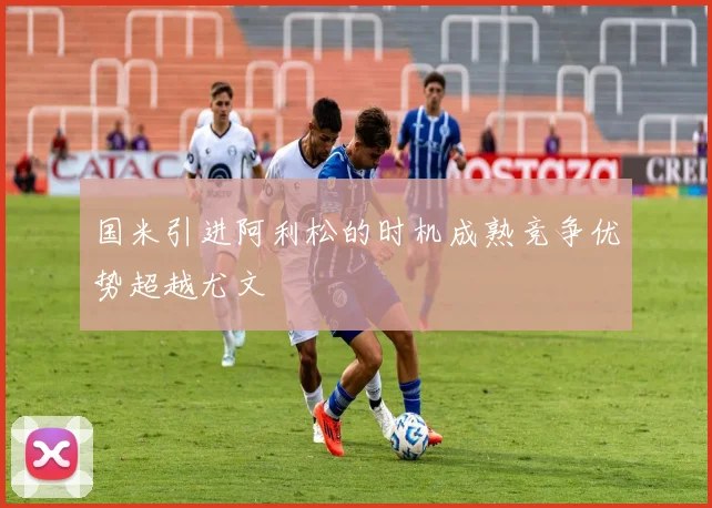 国米引进阿利松的时机成熟竞争优势超越尤文