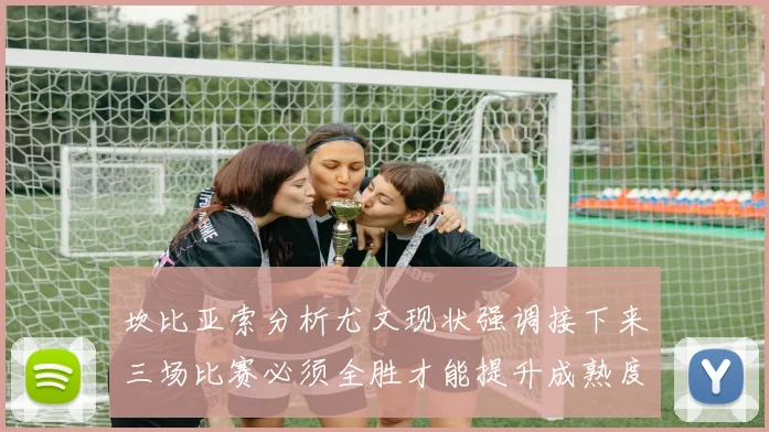 坎比亚索分析尤文现状强调接下来三场比赛必须全胜才能提升成熟度