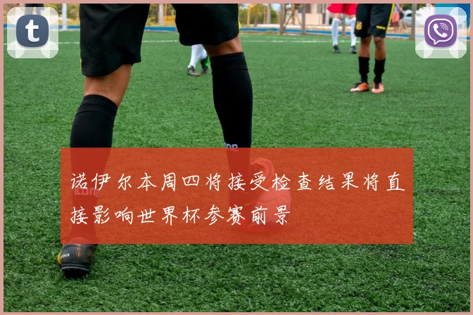 诺伊尔本周四将接受检查结果将直接影响世界杯参赛前景