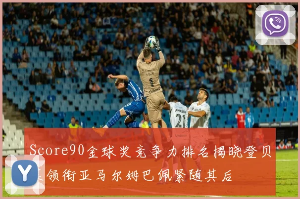 Score90金球奖竞争力排名揭晓登贝莱领衔亚马尔姆巴佩紧随其后