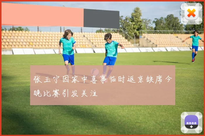 张玉宁因家中喜事临时返京缺席今晚比赛引发关注