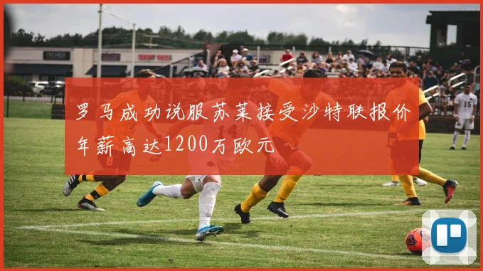 罗马成功说服苏莱接受沙特联报价年薪高达1200万欧元