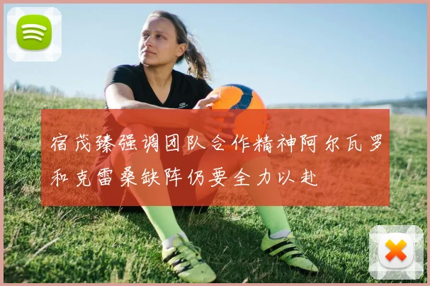 宿茂臻强调团队合作精神阿尔瓦罗和克雷桑缺阵仍要全力以赴