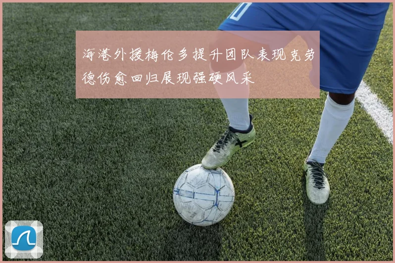 海港外援梅伦多提升团队表现克劳德伤愈回归展现强硬风采