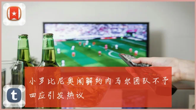 小罗比尼奥闹解约内马尔团队不予回应引发热议
