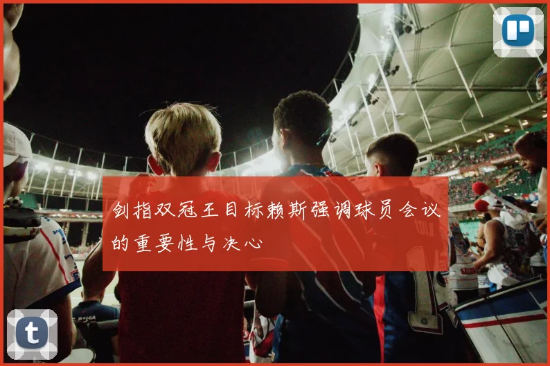 剑指双冠王目标赖斯强调球员会议的重要性与决心