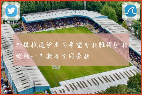 外媒报道伊尼戈希望与利雅得胜利续约一年激活合同条款
