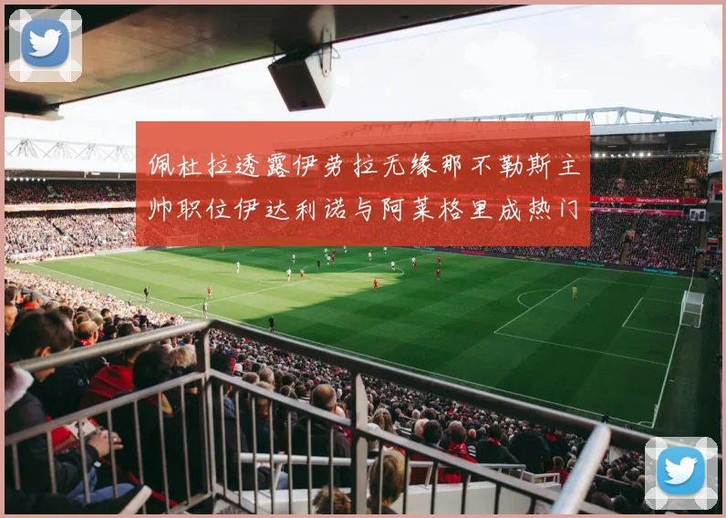 佩杜拉透露伊劳拉无缘那不勒斯主帅职位伊达利诺与阿莱格里成热门候选人