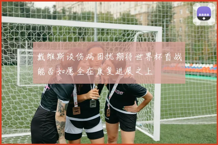 戴维斯谈伤病困扰期待世界杯首战能否如愿全在康复进展之上
