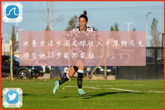 坎普尔谈中国足球收入丰厚朗尼克劝告他25岁前勿前往