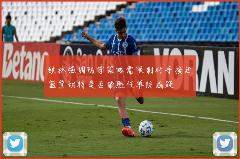 铁林强调防守策略需限制对手接近篮筐切特是否能胜任单防成疑