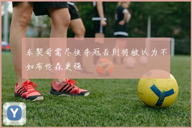 东契奇需尽快夺冠否则将被认为不如布伦森更强