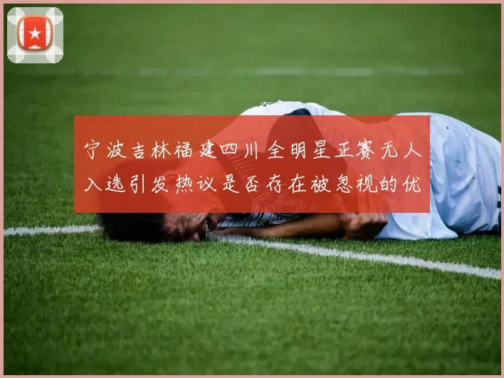 宁波吉林福建四川全明星正赛无人入选引发热议是否存在被忽视的优秀球员