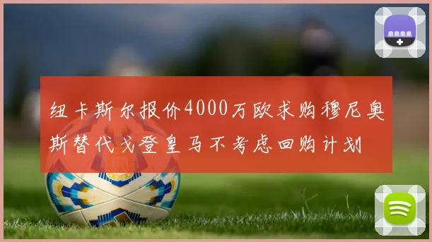纽卡斯尔报价4000万欧求购穆尼奥斯替代戈登皇马不考虑回购计划