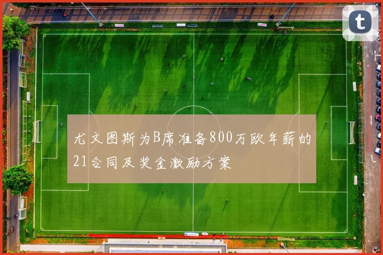 尤文图斯为B席准备800万欧年薪的21合同及奖金激励方案