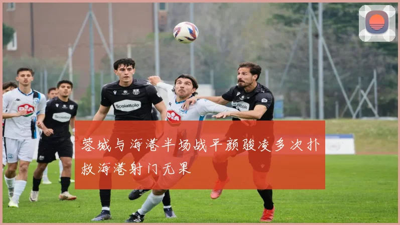蓉城与海港半场战平颜骏凌多次扑救海港射门无果