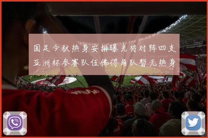 国足今秋热身安排曝光将对阵四支亚洲杯参赛队伍佛得角队暂无热身计划