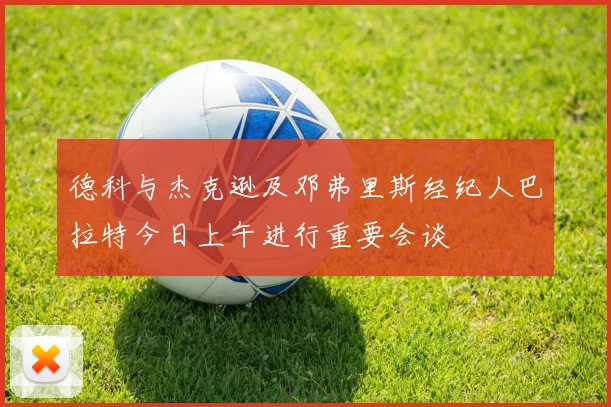 德科与杰克逊及邓弗里斯经纪人巴拉特今日上午进行重要会谈