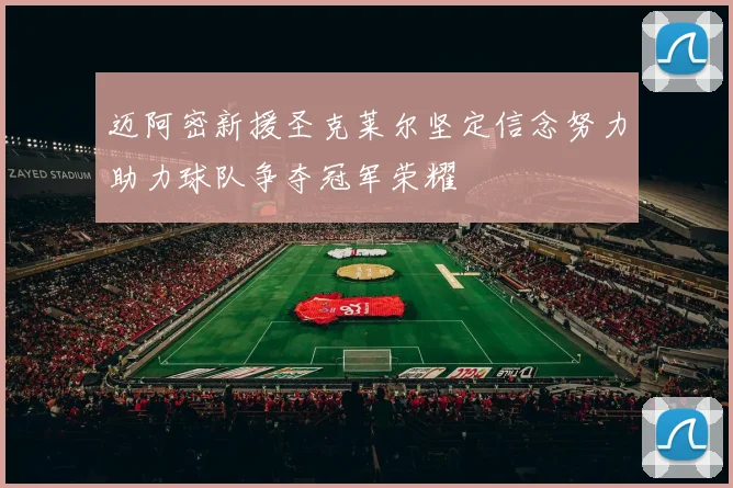 迈阿密新援圣克莱尔坚定信念努力助力球队争夺冠军荣耀