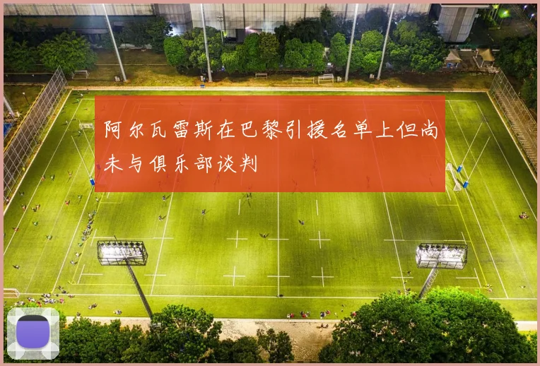阿尔瓦雷斯在巴黎引援名单上但尚未与俱乐部谈判