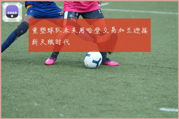 重塑球队未来用哈登交易加兰迎接新天赋时代