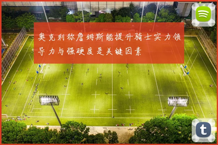 奥克利称詹姆斯能提升骑士实力领导力与强硬度是关键因素